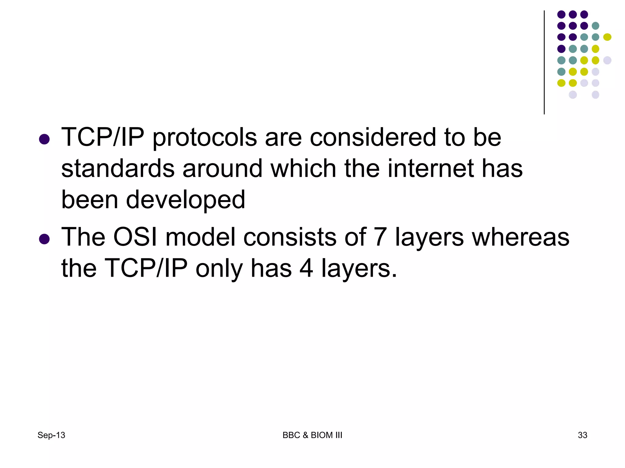  TCP/IP protocols are considered to be
standards around which the internet has
been developed
 The OSI model consists of 7 layers whereas
the TCP/IP only has 4 layers.
Sep-13 BBC & BIOM III 33
 