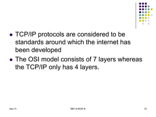  TCP/IP protocols are considered to be
standards around which the internet has
been developed
 The OSI model consists of 7 layers whereas
the TCP/IP only has 4 layers.
Sep-13 BBC & BIOM III 33
 