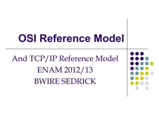 OSI Reference Model
And TCP/IP Reference Model
ENAM 2012/13
BWIRE SEDRICK
 