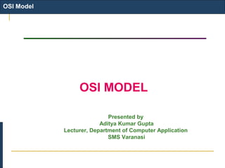 OSI Model
OSI MODEL
Presented by
Aditya Kumar Gupta
Lecturer, Department of Computer Application
SMS Varanasi
 