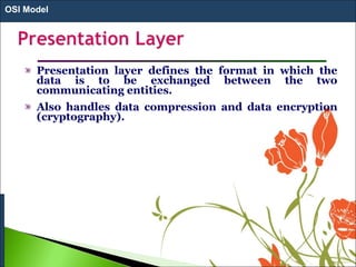 Presentation layer defines the format in which the
data is to be exchanged between the two
communicating entities.
Also handles data compression and data encryption
(cryptography).
OSI Model
 