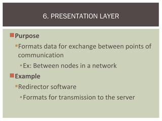 Purpose
Formats data for exchange between points of
communication
•Ex: Between nodes in a network
Example
Redirector software
•Formats for transmission to the server
6. PRESENTATION LAYER
 