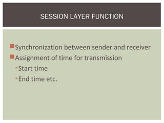 Synchronization between sender and receiver
Assignment of time for transmission
•Start time
•End time etc.
SESSION LAYER FUNCTION
 