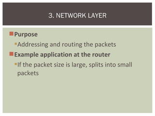 Purpose
Addressing and routing the packets
Example application at the router
If the packet size is large, splits into small
packets
3. NETWORK LAYER
 
