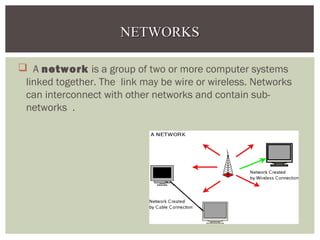  A network is a group of two or more computer systems
linked together. The link may be wire or wireless. Networks
can interconnect with other networks and contain sub-
networks .
NETWORKSNETWORKS
 