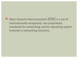  Open Systems Interconnection (OSI) is a set of
internationally recognized, non-proprietary
standards for networking and for operating system
involved in networking functions.
 