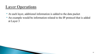  At each layer, additional information is added to the data packet
 An example would be information related to the IP protocol that is added
at Layer 3
68
 