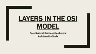 LAYERS IN THE OSI
MODEL
Open System Interconnection Layers-
An Interactive Study
 