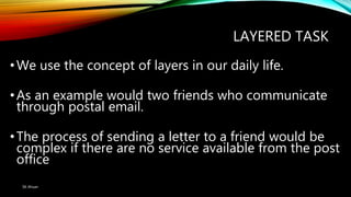 LAYERED TASK
•We use the concept of layers in our daily life.
•As an example would two friends who communicate
through postal email.
•The process of sending a letter to a friend would be
complex if there are no service available from the post
office
SK Ahsan
 
