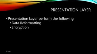 PRESENTATION LAYER
•Presentation Layer perform the following
•Data Reformatting
•Encryption
SK Ahsan
 