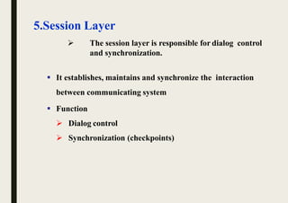 5.Session Layer
 The session layer is responsible for dialog control
and synchronization.
 It establishes, maintains and synchronize the interaction
between communicating system
 Function
 Dialog control
 Synchronization (checkpoints)
 