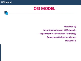 OSI MODEL
Presented by
Ms.V.Umamaheswari MCA.,Mphil.,
Department of Information Technology
Bonsecours College for Women
Thanjavur-6
OSI Model
 