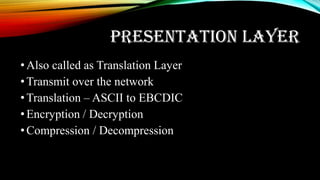 PRESENTATION LAYER
•Also called as Translation Layer
•Transmit over the network
•Translation – ASCII to EBCDIC
•Encryption / Decryption
•Compression / Decompression
 