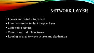NETWORK LAYER
• Frames converted into packet
• Provides service to the transport layer
• Congestion control
• Connecting multiple network
• Routing packet between source and destination
 