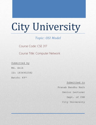 City University
Topic: OSI Model
Submitted by
Md. Anik
ID: 1834902582
Batch: 49th
Submitted to
Pranab Bandhu Nath
Senior Lecturer
Dept. of CSE
City University
Course Code: CSE 317
Course Title: Computer Network
 