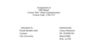 Assignment on
OSI Model
Course Title : Data Communication
Course Code : CSE-313
Submitted To Submitted By
Pranab Bandhu Nath Lamya Mutassim
Lecturer ID: 1834902169
City University Batch:49(B)
B.Sc. in CSE
 