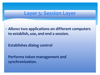  Allows two applications on different computers
to establish, use, and end a session.
 Establishes dialog control
 Performs token management and
synchronization.
Layer 5: Session Layer
 