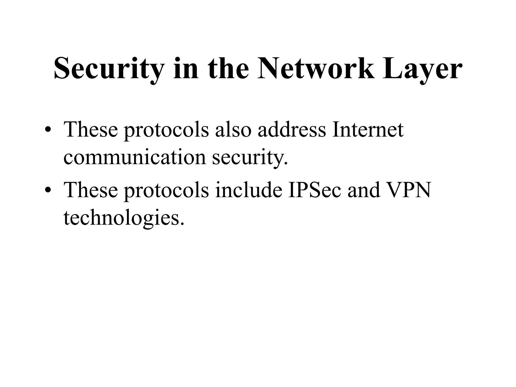 Security in the Network Layer
• These protocols also address Internet
communication security.
• These protocols include IPSec and VPN
technologies.
 