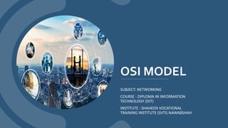OSI MODEL
SUBJECT: NETWORKING
COURSE : DIPLOMA IN INFORMATION
TECHNOLOGY (DIT)
INSTITUTE : SHAHEEN VOCATIONAL
TRAINING INSTITUTE (SVTI) NAWABSHAH
 