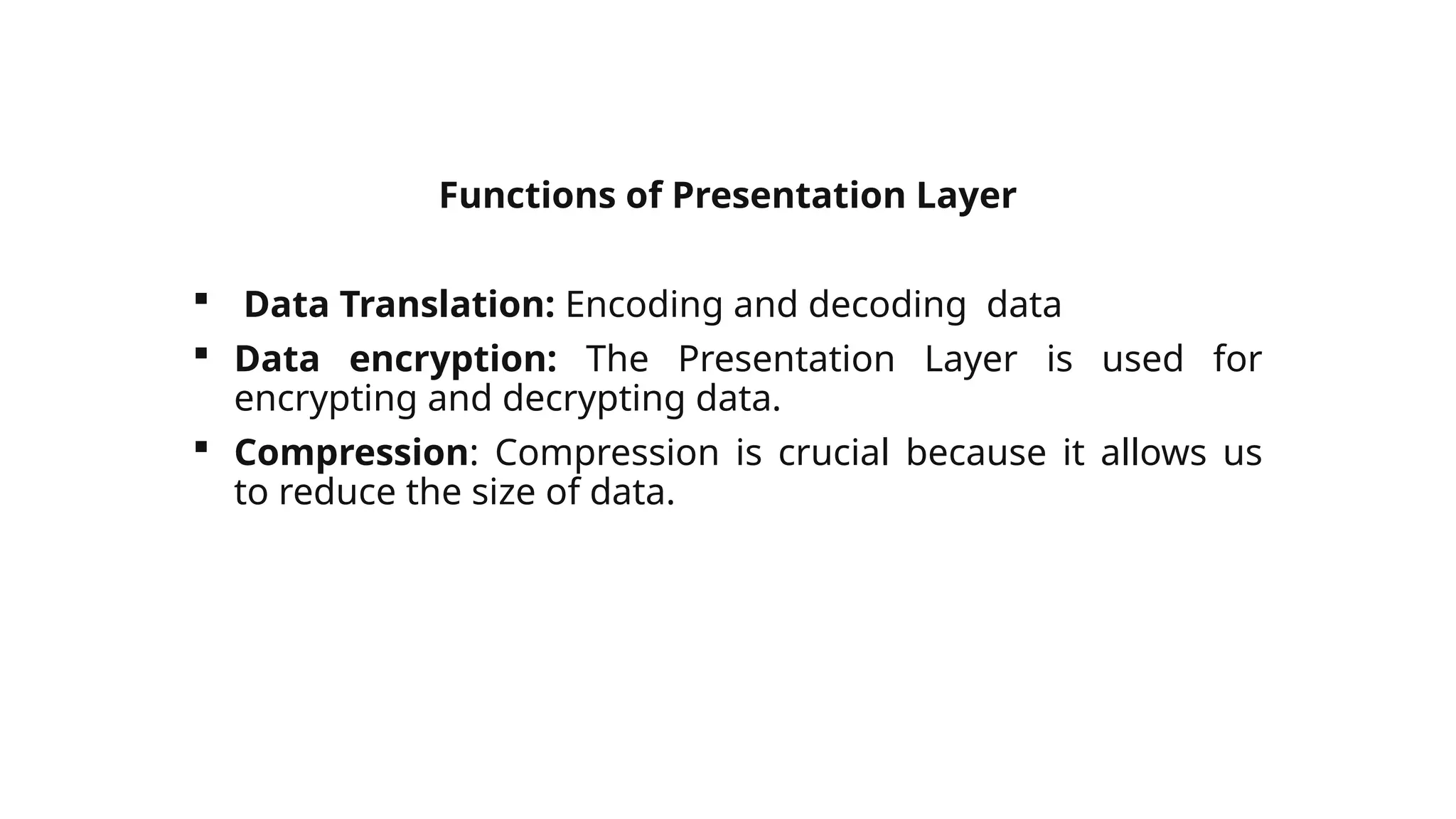 Functions of Presentation Layer
 Data Translation: Encoding and decoding data
 Data encryption: The Presentation Layer is used for
encrypting and decrypting data.
 Compression: Compression is crucial because it allows us
to reduce the size of data.
 