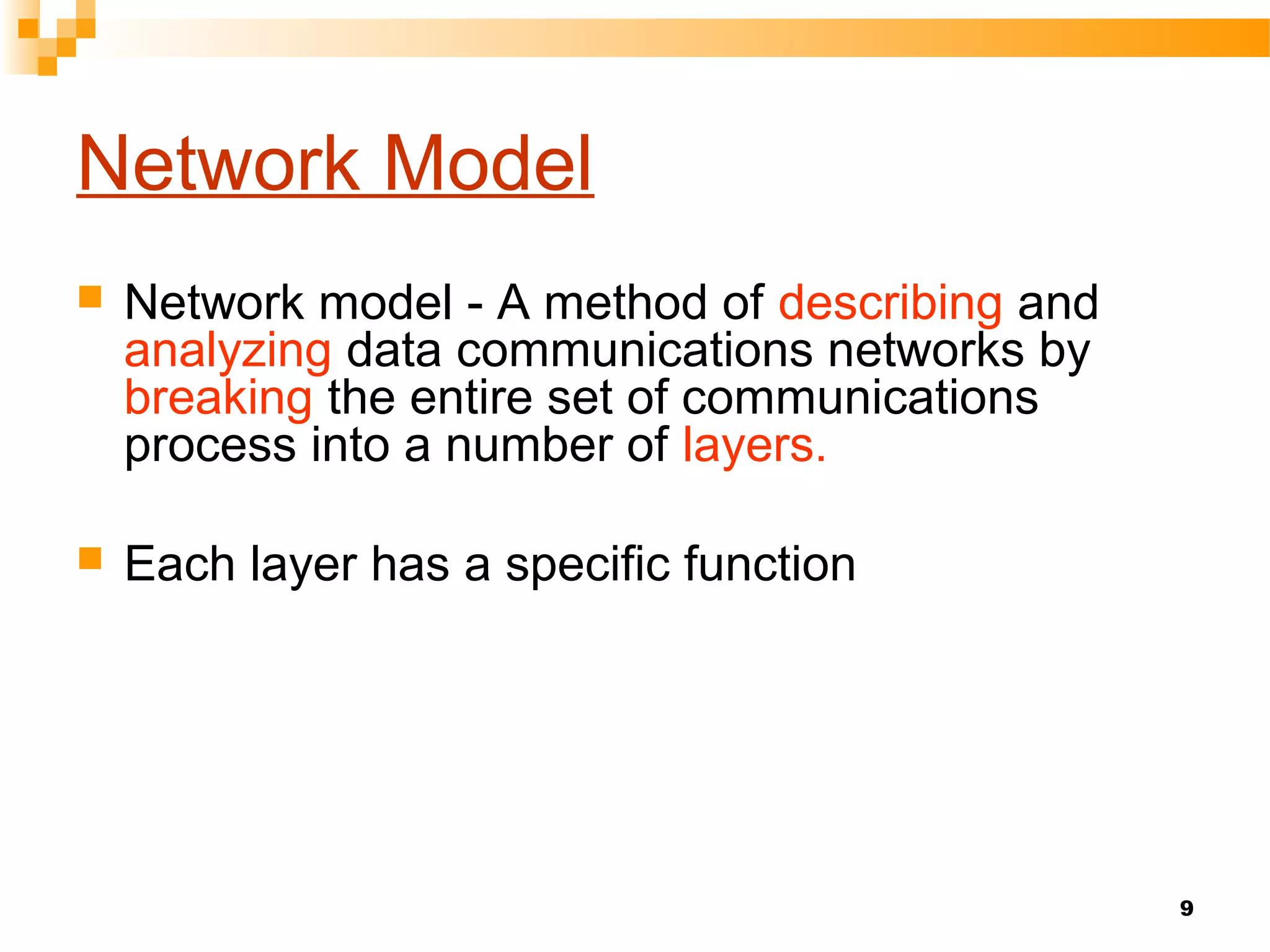 9
Network Model
 Network model - A method of describing and
analyzing data communications networks by
breaking the entire set of communications
process into a number of layers.
 Each layer has a specific function
 