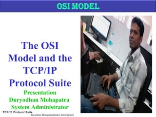 TCP/IP Protocol Suite 1
Duryodhan Mohapatra(System Adminstrator)
The OSI
Model and the
TCP/IP
Protocol Suite
Presentation
Duryodhan Mohapatra
System Administrator
 