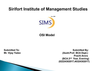 Sirifort Institute of Management Studies
OSI Model
Submitted To: Submitted By:
Mr. Vijay Yadav (Asstt.Prof. BCA Dept.)
Prachi Arora
(BCA 2nd Year, Evening)
(02224302017,40324302017)
 