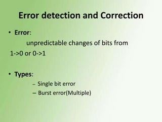 Error detection and Correction
• Error:
unpredictable changes of bits from
1->0 or 0->1

• Types:
Single bit error
– Burst error(Multiple)
–

 