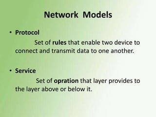 Network Models
• Protocol
Set of rules that enable two device to
connect and transmit data to one another.

• Service
Set of opration that layer provides to
the layer above or below it.

 