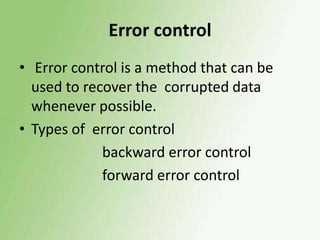 Error control
• Error control is a method that can be
used to recover the corrupted data
whenever possible.
• Types of error control
backward error control
forward error control

 