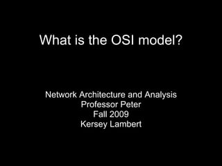 What is the OSI model? Network Architecture and Analysis Professor Peter Fall 2009 Kersey Lambert 