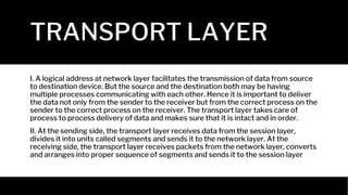TRANSPORT LAYER
I. A logical address at network layer facilitates the transmission of data from source
to destination devi...