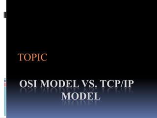 TOPIC

OSI MODEL VS. TCP/IP
      MODEL
 