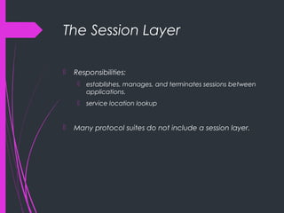 The Session Layer
 Responsibilities:
 establishes, manages, and terminates sessions between
applications.
 service location lookup
 Many protocol suites do not include a session layer.
 