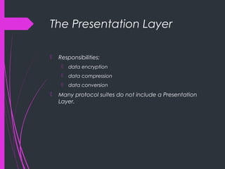 The Presentation Layer
 Responsibilities:
 data encryption
 data compression
 data conversion
 Many protocol suites do not include a Presentation
Layer.
 