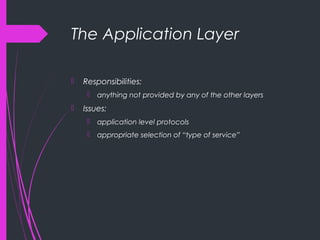 The Application Layer
 Responsibilities:
 anything not provided by any of the other layers
 Issues:
 application level protocols
 appropriate selection of “type of service”
 