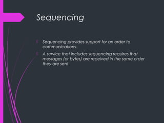 Sequencing
 Sequencing provides support for an order to
communications.
 A service that includes sequencing requires that
messages (or bytes) are received in the same order
they are sent.
 