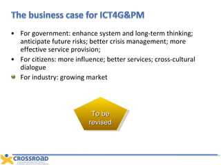 For government: enhance system and long-term thinking; anticipate future risks; better crisis management; more effective service provision;  For citizens: more influence; better services; cross-cultural dialogue For industry: growing market To be revised 