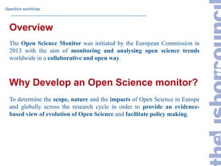 OpenAire workshop
Overview
The Open Science Monitor was initiated by the European Commission in
2013 with the aim of monit...