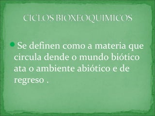 Se definen como a materia que
circula dende o mundo biótico
ata o ambiente abiótico e de
regreso .
 