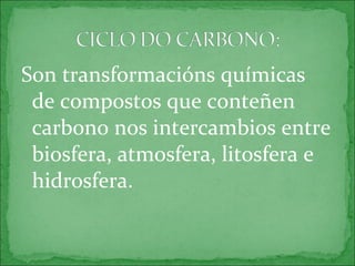 Son transformacións químicas
de compostos que conteñen
carbono nos intercambios entre
biosfera, atmosfera, litosfera e
hidrosfera.
 