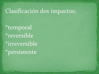 Clasificación dos impactos:
*temporal
*reversible
*irreversible
*persistente
 