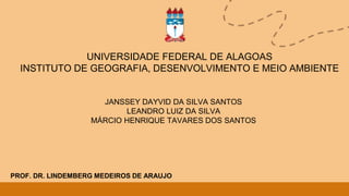 UNIVERSIDADE FEDERAL DE ALAGOAS
INSTITUTO DE GEOGRAFIA, DESENVOLVIMENTO E MEIO AMBIENTE
JANSSEY DAYVID DA SILVA SANTOS
LEANDRO LUIZ DA SILVA
MÁRCIO HENRIQUE TAVARES DOS SANTOS
PROF. DR. LINDEMBERG MEDEIROS DE ARAUJO
 