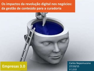 Empresas 3.0
Os impactos da revolução digital nos negócios:
da gestão de conteúdo para a curadoria
Carlos Nepomuceno
27/10/15
V 1.0.0
 