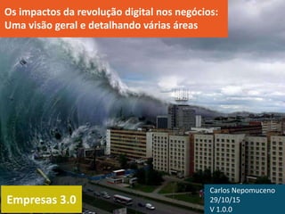 Empresas 3.0
Os impactos da revolução digital nos negócios:
uma visão geral e detalhando várias áreas
Carlos Nepomuceno
29/10/15
V 1.1.0
 