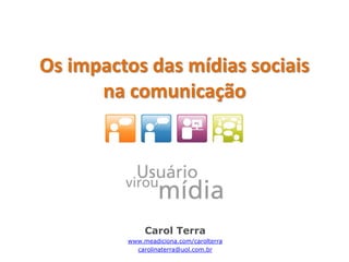 Os impactos das mídias sociais
      na comunicação




              Carol Terra
         www.meadiciona.com/carolterra
           carolinaterra@uol.com.br
 