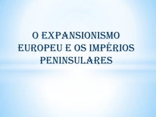 O EXPANSIONISMO
EUROPEU E OS IMPÉRIOS
PENINSULARES

 