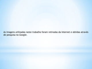 As imagens utilizadas neste trabalho foram retiradas da Internet e obtidas através
de pesquisa no Google.

 