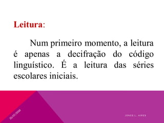 Leitura:
Num primeiro momento, a leitura
é apenas a decifração do código
linguístico. É a leitura das séries
escolares iniciais.
J O N E S L . A I R E S
 