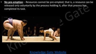 Knowledge Gate Website
• No pre-emption: - Resources cannot be pre-empted; that is, a resource can be
released only voluntarily by the process holding it, after that process has
completed its task.
 